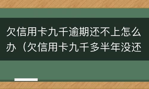 欠信用卡九千逾期还不上怎么办（欠信用卡九千多半年没还,会被怎么样?）