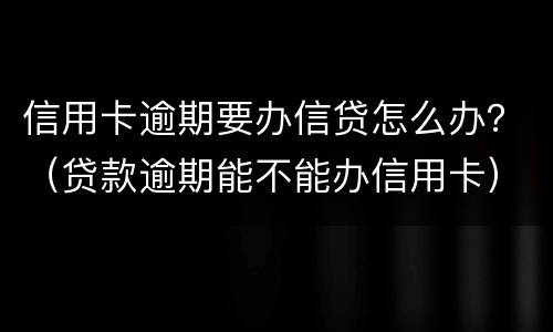 信用卡逾期要办信贷怎么办？（贷款逾期能不能办信用卡）