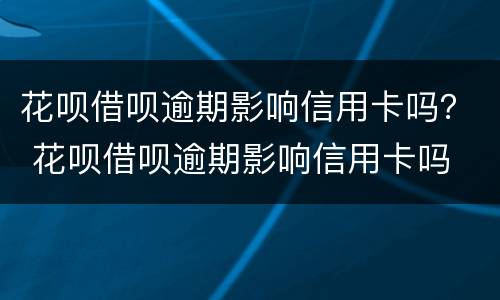 花呗借呗逾期影响信用卡吗？ 花呗借呗逾期影响信用卡吗