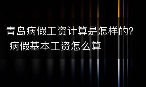 青岛病假工资计算是怎样的？ 病假基本工资怎么算