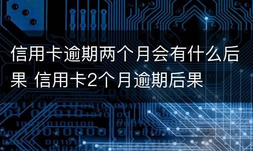 信用卡逾期两个月会有什么后果 信用卡2个月逾期后果