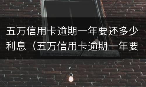 五万信用卡逾期一年要还多少利息（五万信用卡逾期一年要还多少利息呢）