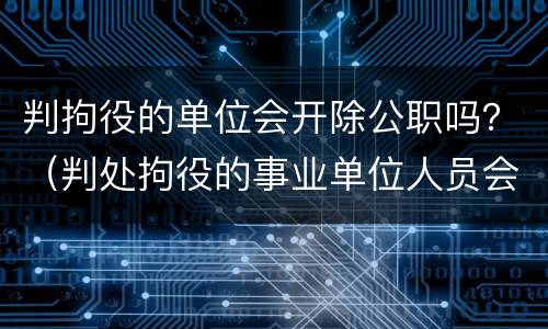 判拘役的单位会开除公职吗？（判处拘役的事业单位人员会被开除公职吗?）