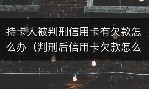持卡人被判刑信用卡有欠款怎么办（判刑后信用卡欠款怎么办）