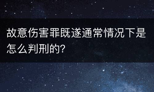 故意伤害罪既遂通常情况下是怎么判刑的？