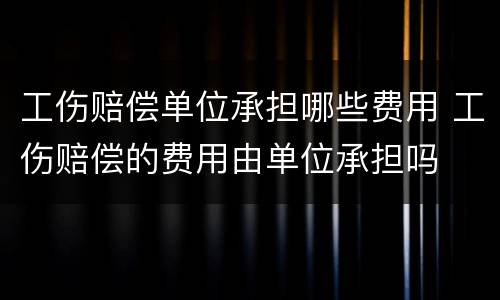 工伤赔偿单位承担哪些费用 工伤赔偿的费用由单位承担吗