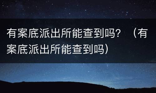 有案底派出所能查到吗？（有案底派出所能查到吗）