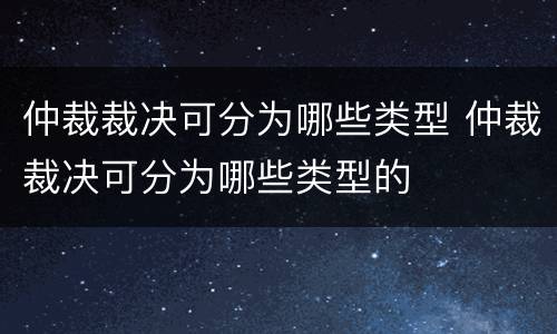 仲裁裁决可分为哪些类型 仲裁裁决可分为哪些类型的