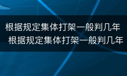 根据规定集体打架一般判几年 根据规定集体打架一般判几年刑