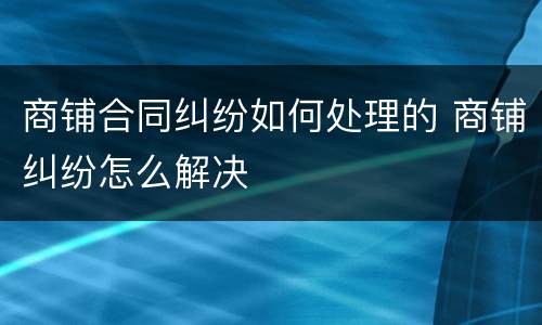 商铺合同纠纷如何处理的 商铺纠纷怎么解决