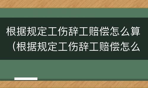 根据规定工伤辞工赔偿怎么算（根据规定工伤辞工赔偿怎么算钱）