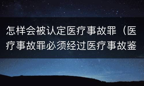 怎样会被认定医疗事故罪（医疗事故罪必须经过医疗事故鉴定吗）
