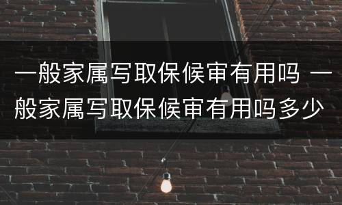 一般家属写取保候审有用吗 一般家属写取保候审有用吗多少钱