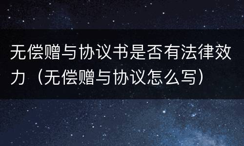 无偿赠与协议书是否有法律效力（无偿赠与协议怎么写）