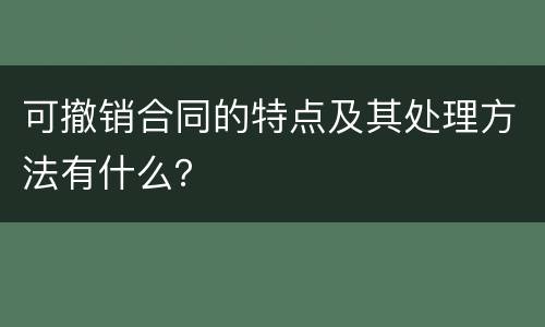 可撤销合同的特点及其处理方法有什么？