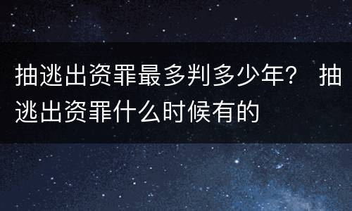 抽逃出资罪最多判多少年？ 抽逃出资罪什么时候有的