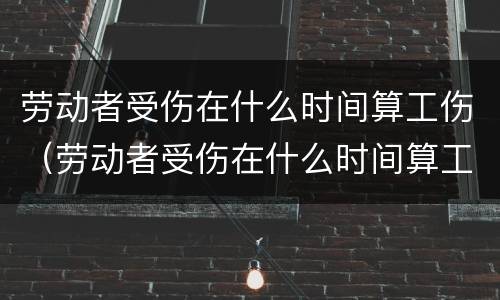 劳动者受伤在什么时间算工伤（劳动者受伤在什么时间算工伤保险）