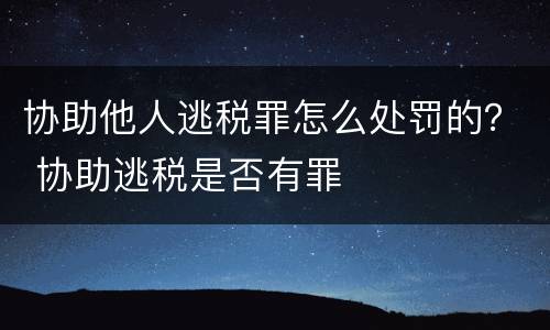 协助他人逃税罪怎么处罚的？ 协助逃税是否有罪