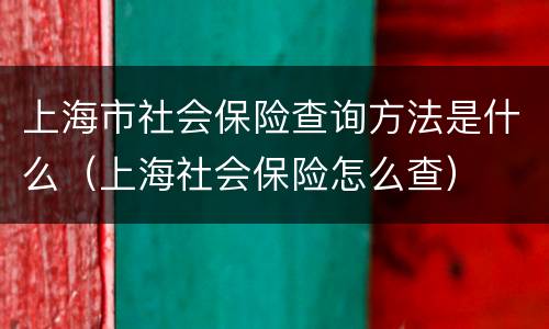 上海市社会保险查询方法是什么（上海社会保险怎么查）