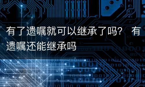 有了遗嘱就可以继承了吗？ 有遗嘱还能继承吗