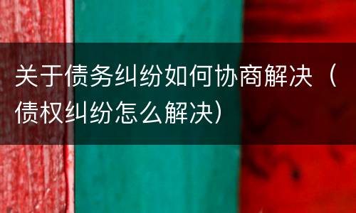 关于债务纠纷如何协商解决（债权纠纷怎么解决）