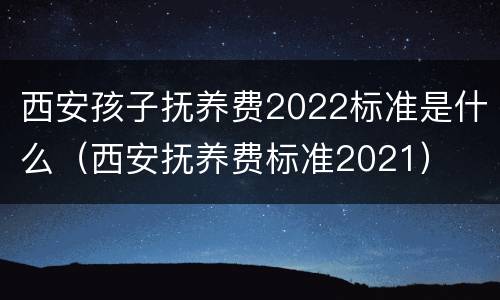 西安孩子抚养费2022标准是什么（西安抚养费标准2021）