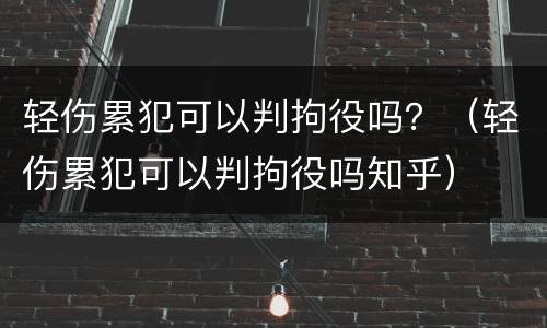 轻伤累犯可以判拘役吗？（轻伤累犯可以判拘役吗知乎）