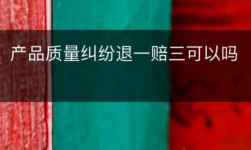 产品质量纠纷退一赔三可以吗