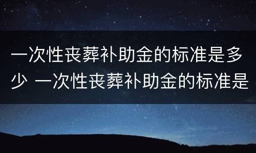 一次性丧葬补助金的标准是多少 一次性丧葬补助金的标准是多少钱