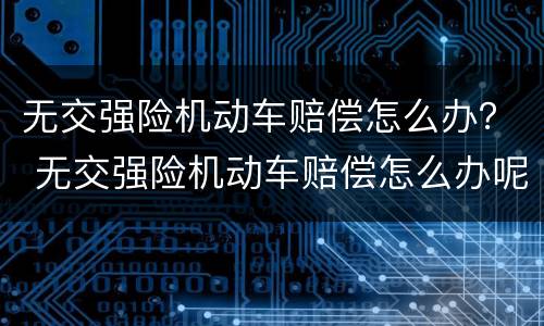 无交强险机动车赔偿怎么办？ 无交强险机动车赔偿怎么办呢