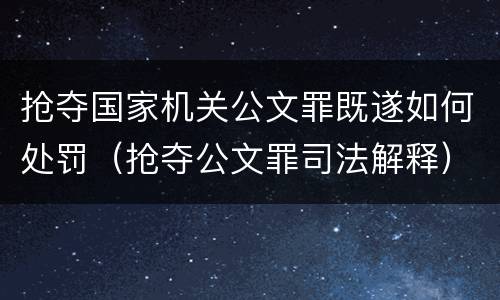 抢夺国家机关公文罪既遂如何处罚（抢夺公文罪司法解释）