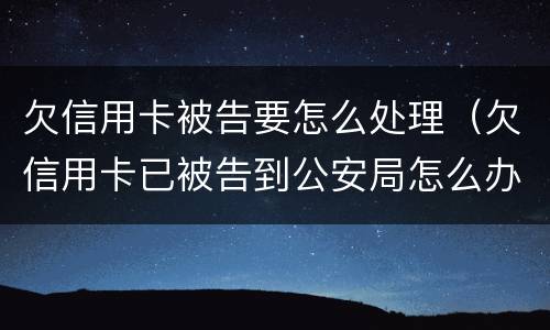 欠信用卡被告要怎么处理（欠信用卡已被告到公安局怎么办）