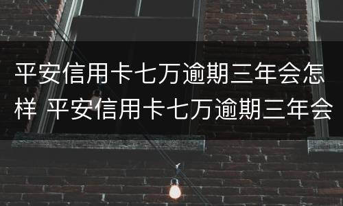 平安信用卡七万逾期三年会怎样 平安信用卡七万逾期三年会怎样处理