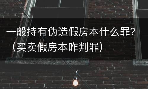 一般持有伪造假房本什么罪？（买卖假房本咋判罪）