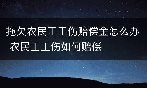 拖欠农民工工伤赔偿金怎么办 农民工工伤如何赔偿