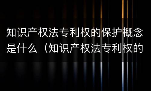 知识产权法专利权的保护概念是什么（知识产权法专利权的保护概念是什么）