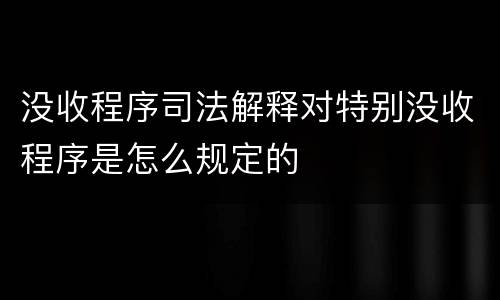 没收程序司法解释对特别没收程序是怎么规定的