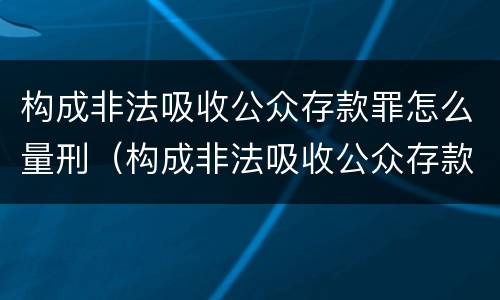 构成非法吸收公众存款罪怎么量刑（构成非法吸收公众存款罪怎么量刑标准）