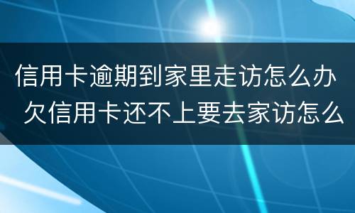信用卡逾期到家里走访怎么办 欠信用卡还不上要去家访怎么办