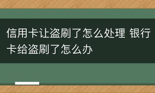 信用卡让盗刷了怎么处理 银行卡给盗刷了怎么办