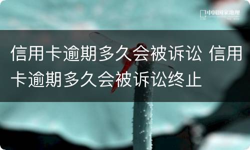 信用卡逾期多久会被诉讼 信用卡逾期多久会被诉讼终止