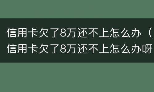 信用卡欠了8万还不上怎么办（信用卡欠了8万还不上怎么办呀）
