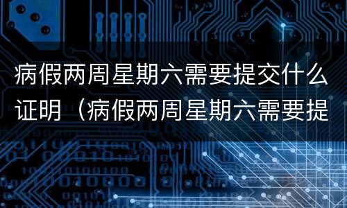 病假两周星期六需要提交什么证明（病假两周星期六需要提交什么证明材料）