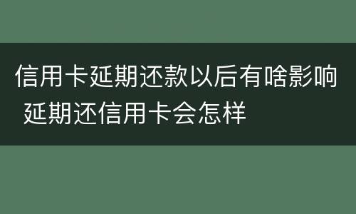信用卡延期还款以后有啥影响 延期还信用卡会怎样