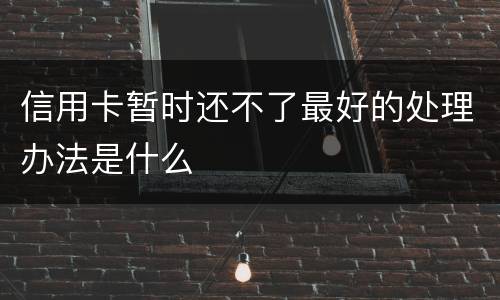 信用卡暂时还不了最好的处理办法是什么