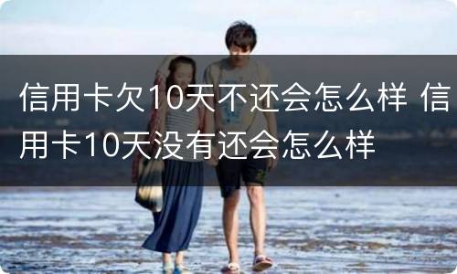 信用卡欠10天不还会怎么样 信用卡10天没有还会怎么样