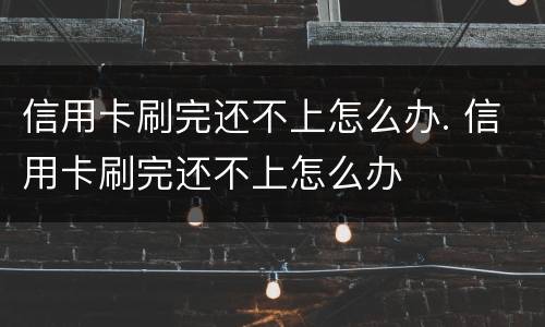 信用卡刷完还不上怎么办. 信用卡刷完还不上怎么办