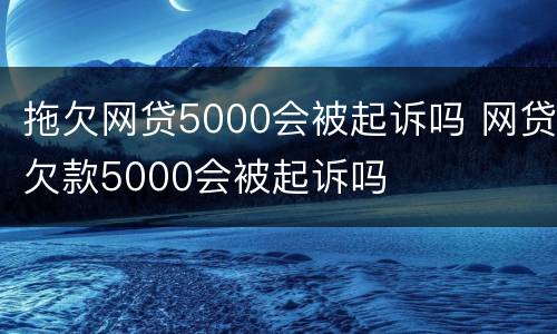 拖欠网贷5000会被起诉吗 网贷欠款5000会被起诉吗