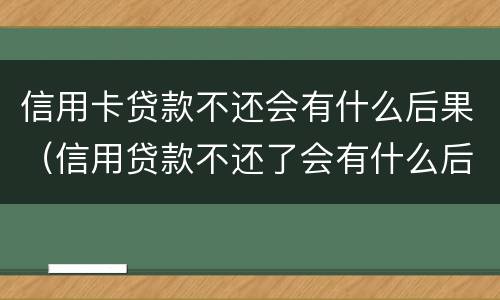 信用卡贷款不还会有什么后果（信用贷款不还了会有什么后果）