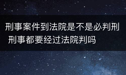 刑事案件到法院是不是必判刑 刑事都要经过法院判吗